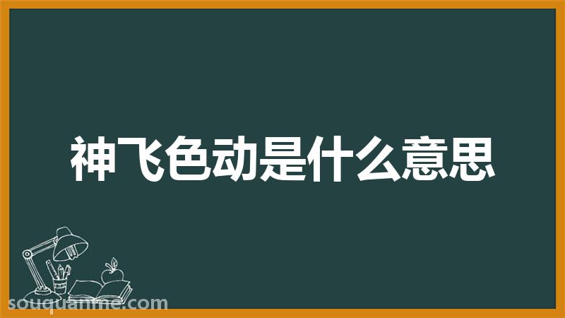 神飞色动是什么意思 神飞色动的拼音 神飞色动的成语解释